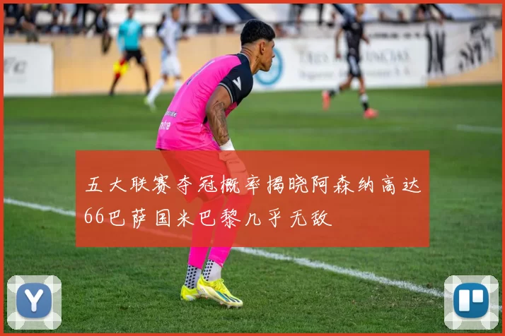 五大联赛夺冠概率揭晓阿森纳高达66巴萨国米巴黎几乎无敌