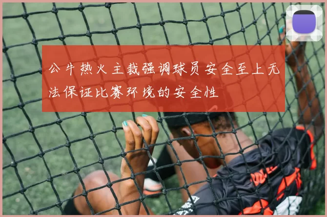 公牛热火主裁强调球员安全至上无法保证比赛环境的安全性