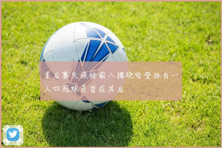 季后赛失误榜前八揭晓哈登独自一人四冠球员皆在其后