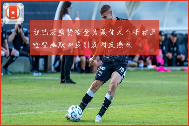 祖巴茨盛赞哈登为最佳大个子控卫哈登幽默回应引发网友热议