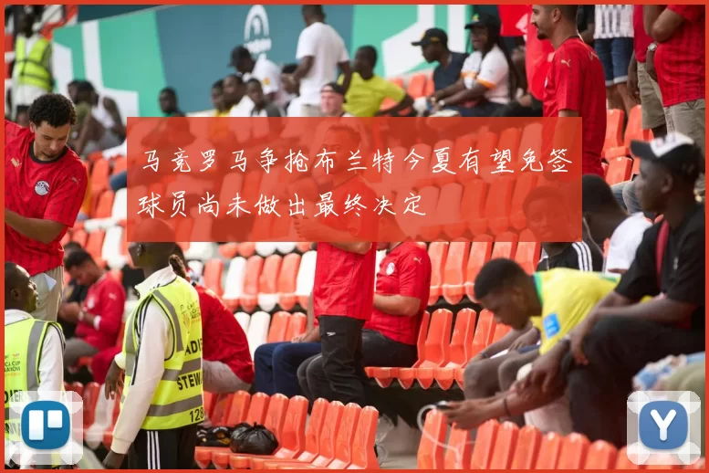 马竞罗马争抢布兰特今夏有望免签球员尚未做出最终决定