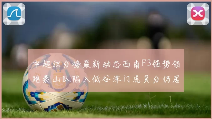 中超积分榜最新动态西南F3强势领跑泰山队陷入低谷津门虎负分仍居末位