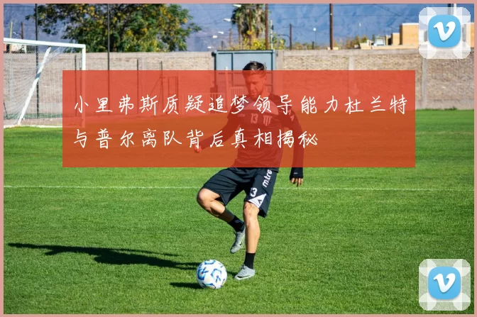 小里弗斯质疑追梦领导能力杜兰特与普尔离队背后真相揭秘