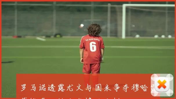 罗马诺透露尤文与国米争夺穆哈雷莫维奇二转分成情况分析