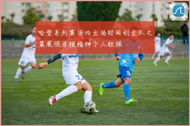哈登系列赛场均出场时间创全队之最展现劳模精神令人钦佩
