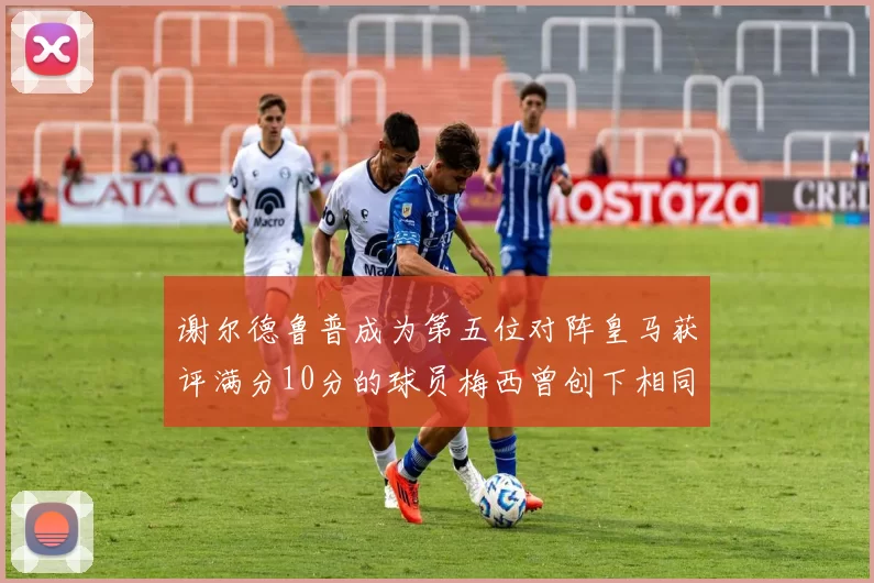 谢尔德鲁普成为第五位对阵皇马获评满分10分的球员梅西曾创下相同成就