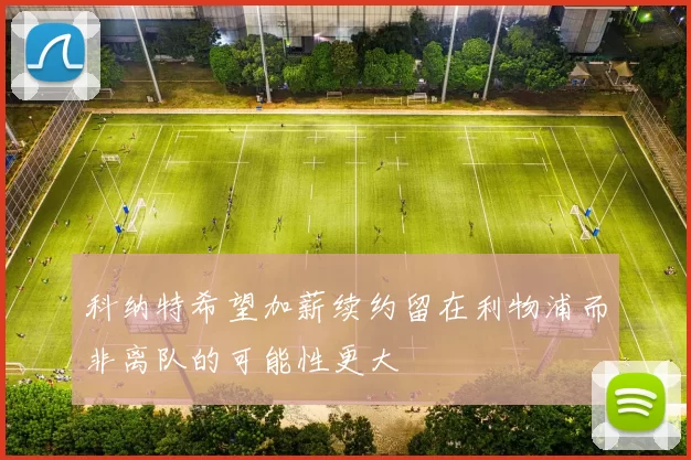 科纳特希望加薪续约留在利物浦而非离队的可能性更大
