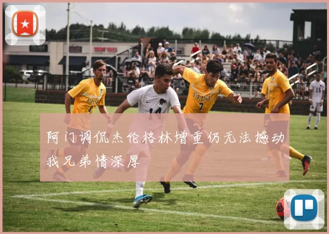 阿门调侃杰伦格林增重仍无法撼动我兄弟情深厚