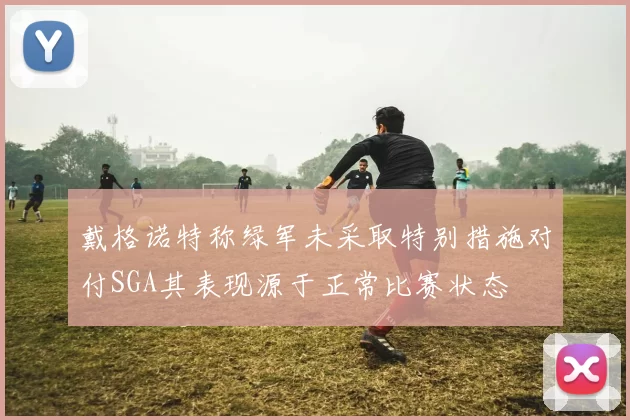 戴格诺特称绿军未采取特别措施对付SGA其表现源于正常比赛状态