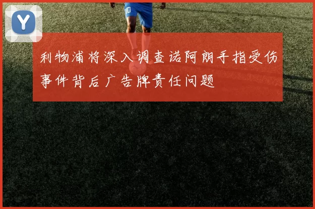 利物浦将深入调查诺阿朗手指受伤事件背后广告牌责任问题
