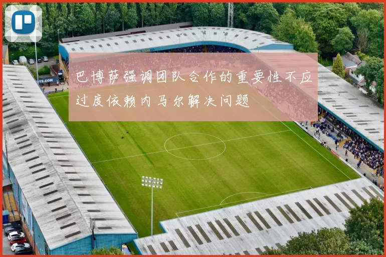 巴博萨强调团队合作的重要性不应过度依赖内马尔解决问题