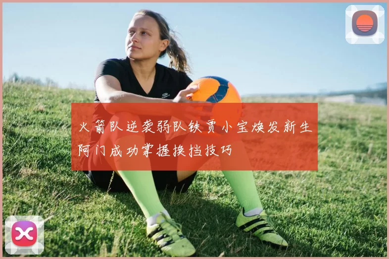 火箭队逆袭弱队铁贾小宝焕发新生阿门成功掌握换挡技巧