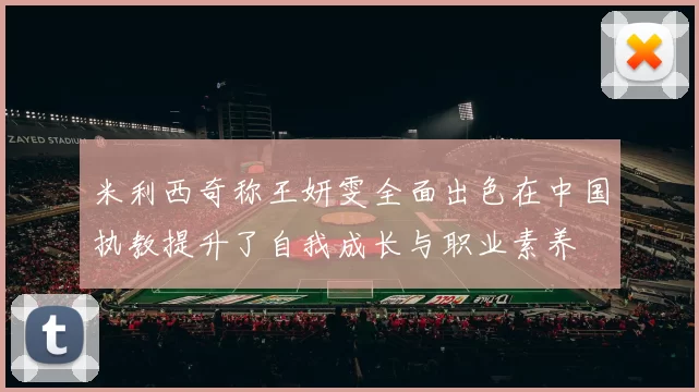 米利西奇称王妍雯全面出色在中国执教提升了自我成长与职业素养