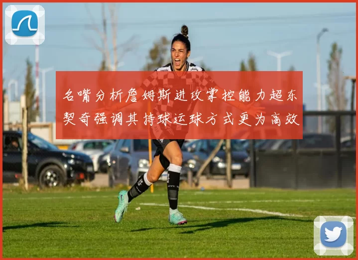 名嘴分析詹姆斯进攻掌控能力超东契奇强调其持球运球方式更为高效