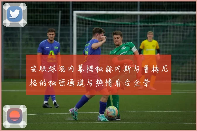 安联球场内幕揭秘赫内斯与鲁梅尼格的秘密通道与热情看台全景