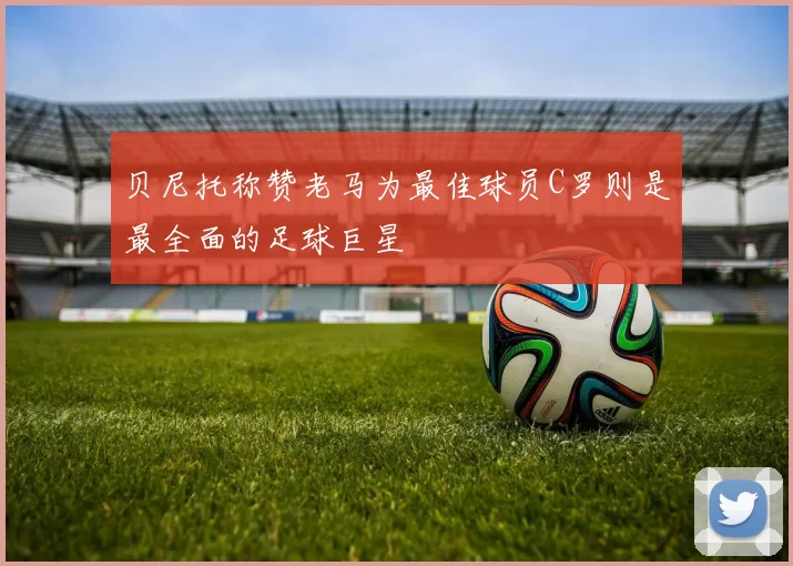 贝尼托称赞老马为最佳球员C罗则是最全面的足球巨星