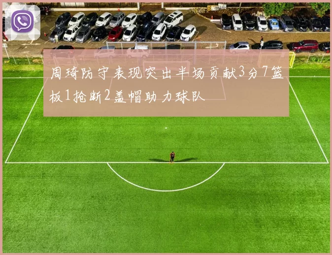 周琦防守表现突出半场贡献3分7篮板1抢断2盖帽助力球队